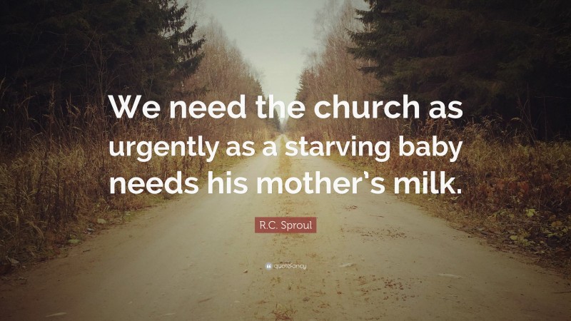 R.C. Sproul Quote: “We need the church as urgently as a starving baby needs his mother’s milk.”