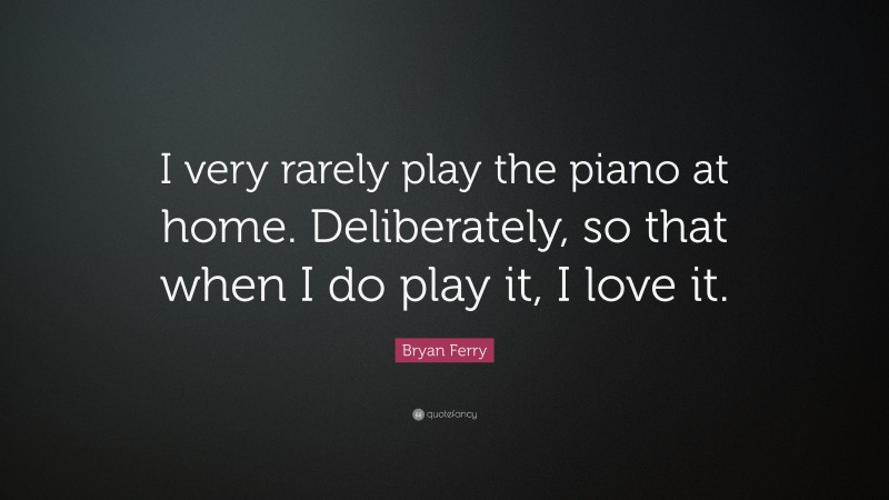 Bryan Ferry Quote: “I very rarely play the piano at home. Deliberately, so that when I do play it, I love it.”