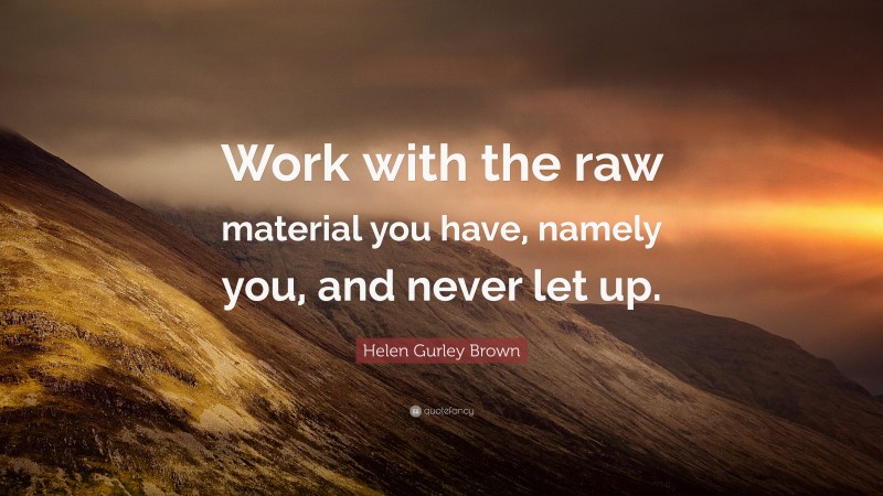 Helen Gurley Brown Quote: “Work with the raw material you have, namely you, and never let up.”