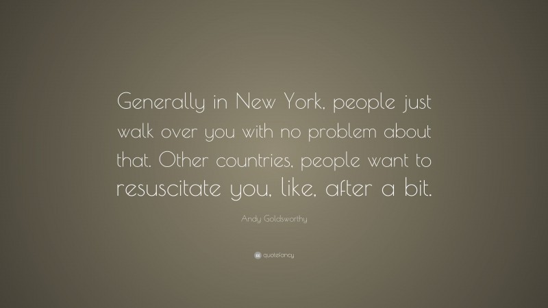 Andy Goldsworthy Quote: “Generally in New York, people just walk over you with no problem about that. Other countries, people want to resuscitate you, like, after a bit.”