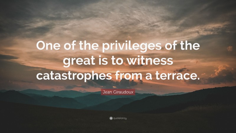 Jean Giraudoux Quote: “One of the privileges of the great is to witness catastrophes from a terrace.”