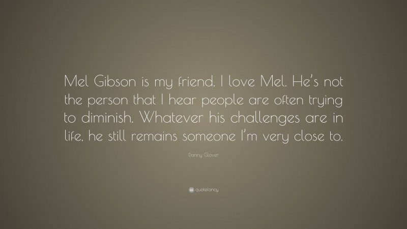 Danny Glover Quote: “Mel Gibson is my friend. I love Mel. He’s not the person that I hear people are often trying to diminish. Whatever his challenges are in life, he still remains someone I’m very close to.”
