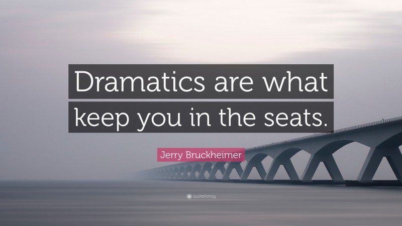 Jerry Bruckheimer Quote: “Dramatics are what keep you in the seats.”