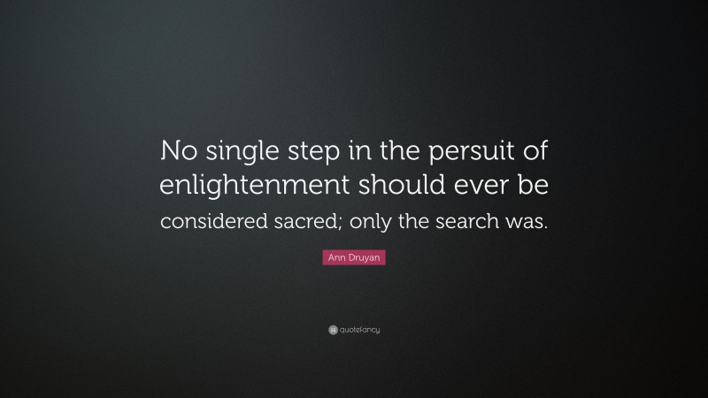 Ann Druyan Quote: “No single step in the persuit of enlightenment should ever be considered sacred; only the search was.”