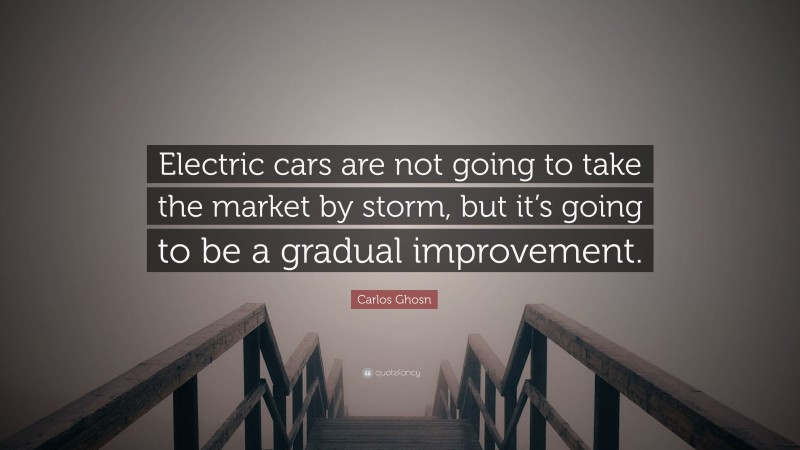 Carlos Ghosn Quote: “Electric cars are not going to take the market by storm, but it’s going to be a gradual improvement.”