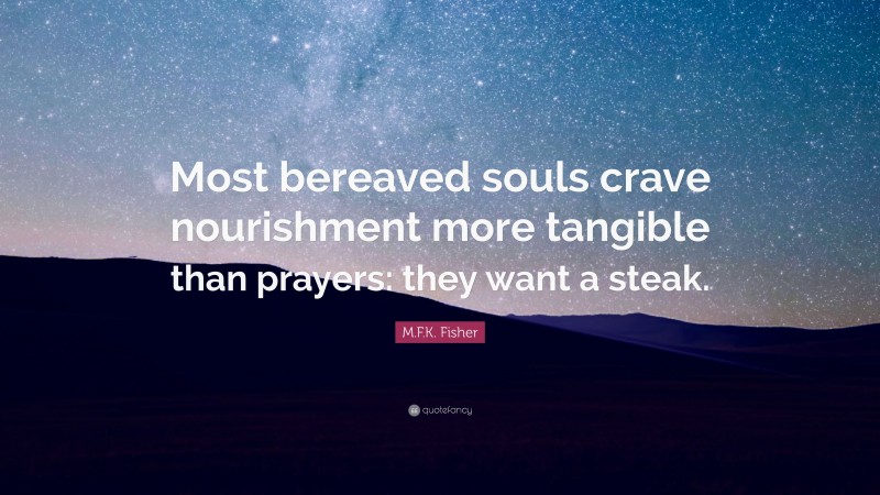 M.F.K. Fisher Quote: “Most bereaved souls crave nourishment more tangible than prayers: they want a steak.”