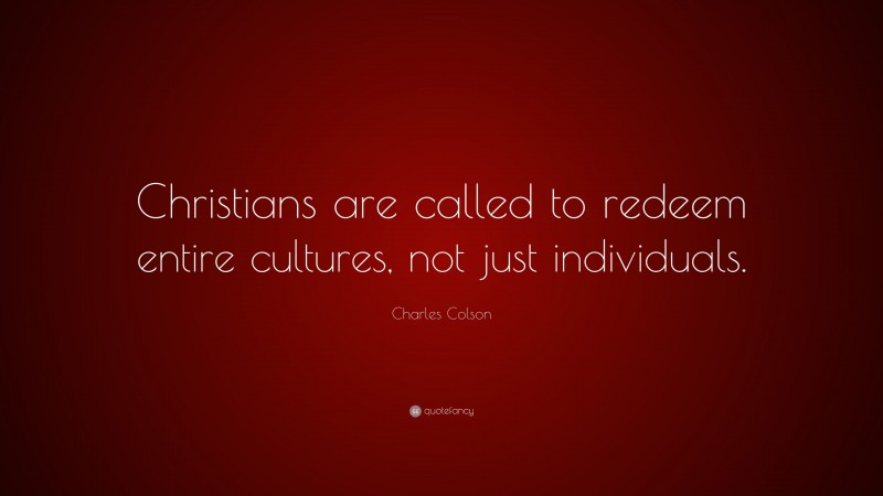 Charles Colson Quote: “Christians are called to redeem entire cultures, not just individuals.”