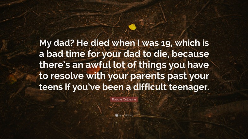Robbie Coltraine Quote: “My dad? He died when I was 19, which is a bad time for your dad to die, because there’s an awful lot of things you have to resolve with your parents past your teens if you’ve been a difficult teenager.”