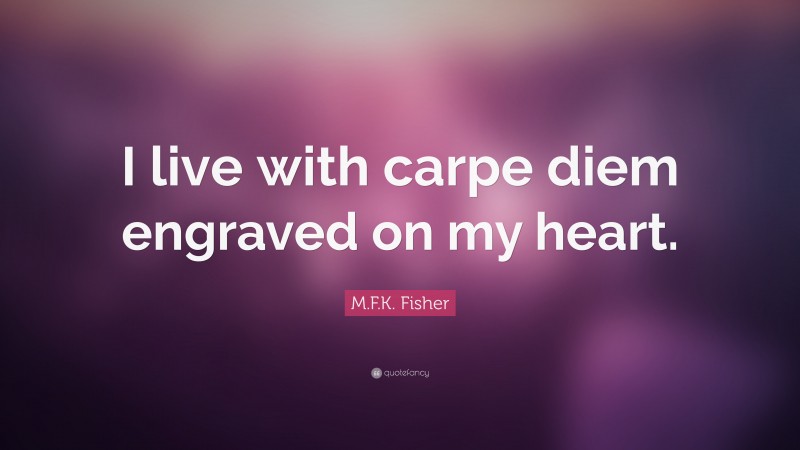 M.F.K. Fisher Quote: “I live with carpe diem engraved on my heart.”