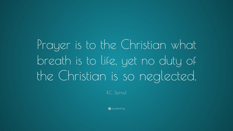 R.C. Sproul Quote: “Prayer is to the Christian what breath is to life, yet no duty of the Christian is so neglected.”
