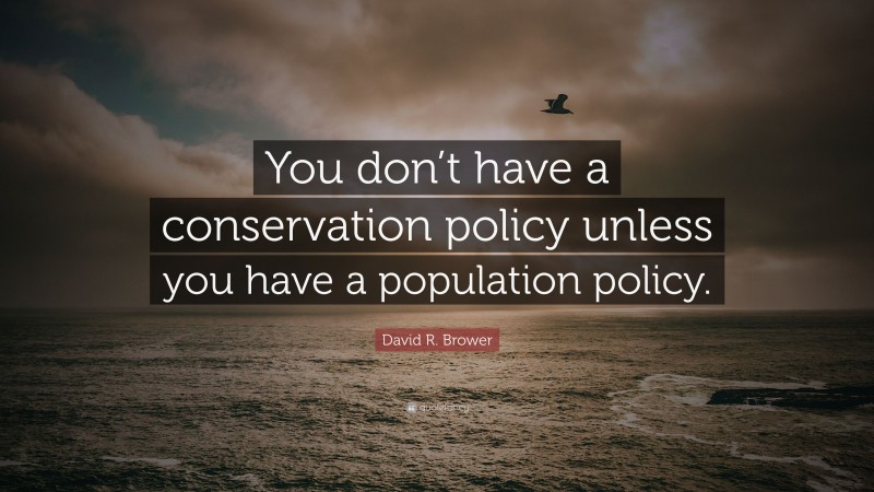 David R. Brower Quote: “You don’t have a conservation policy unless you have a population policy.”