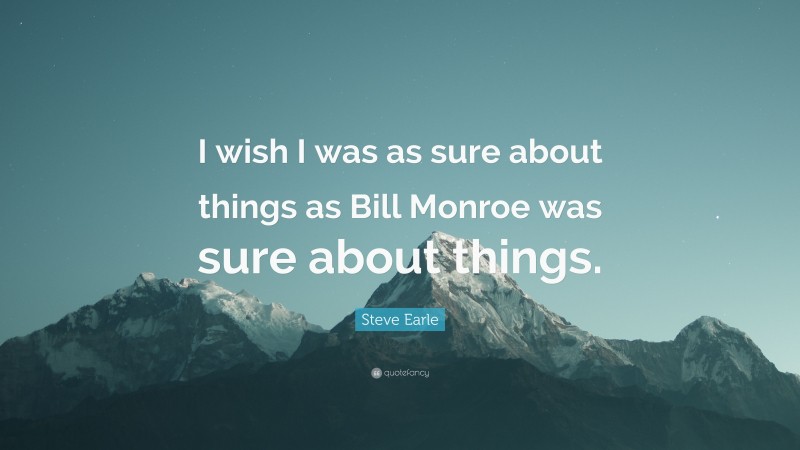 Steve Earle Quote: “I wish I was as sure about things as Bill Monroe was sure about things.”