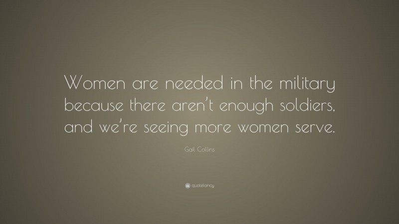 Gail Collins Quote: “Women are needed in the military because there aren’t enough soldiers, and we’re seeing more women serve.”