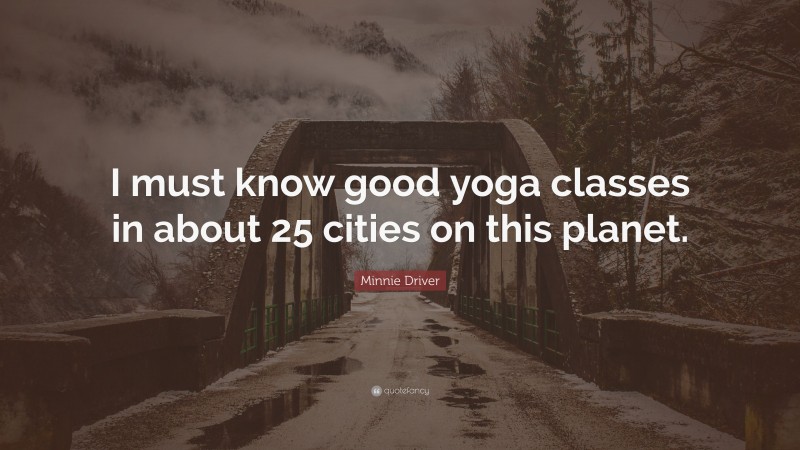 Minnie Driver Quote: “I must know good yoga classes in about 25 cities on this planet.”
