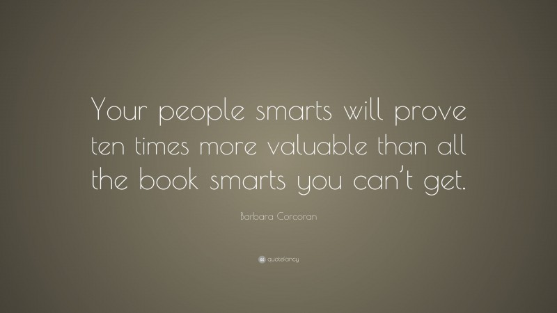 Barbara Corcoran Quote: “Your people smarts will prove ten times more valuable than all the book smarts you can’t get.”