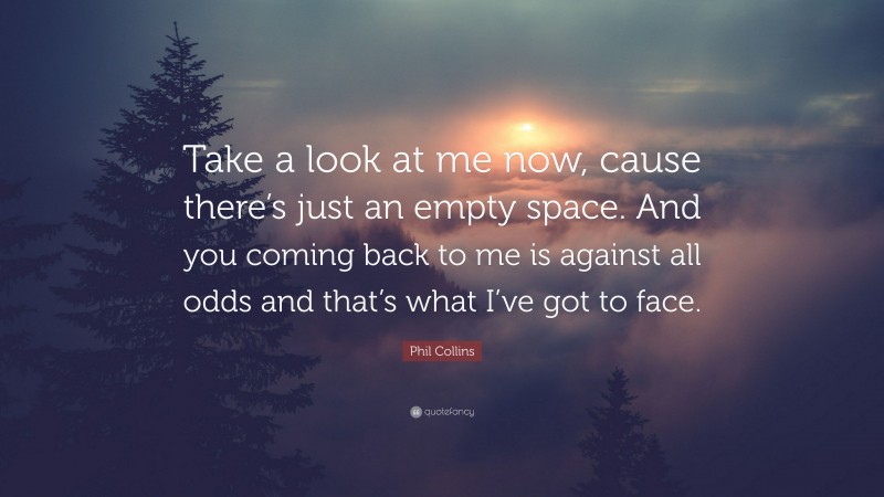 Phil Collins Quote: “Take a look at me now, cause there’s just an empty space. And you coming back to me is against all odds and that’s what I’ve got to face.”