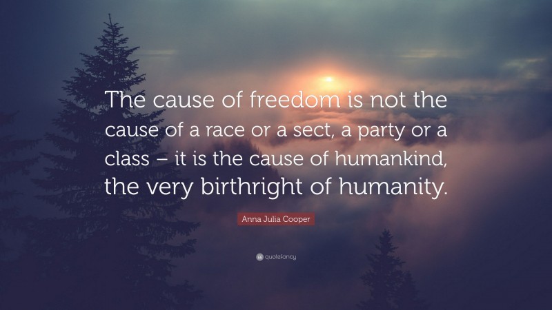 Anna Julia Cooper Quote: “The cause of freedom is not the cause of a race or a sect, a party or a class – it is the cause of humankind, the very birthright of humanity.”