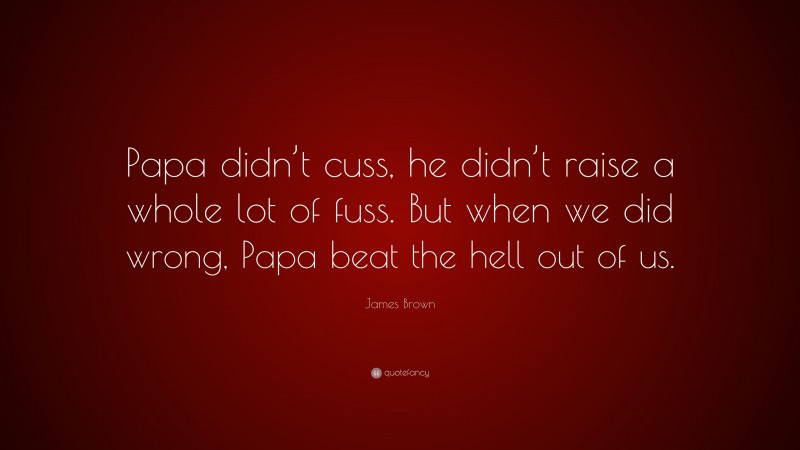 James Brown Quote: “Papa didn’t cuss, he didn’t raise a whole lot of fuss. But when we did wrong, Papa beat the hell out of us.”