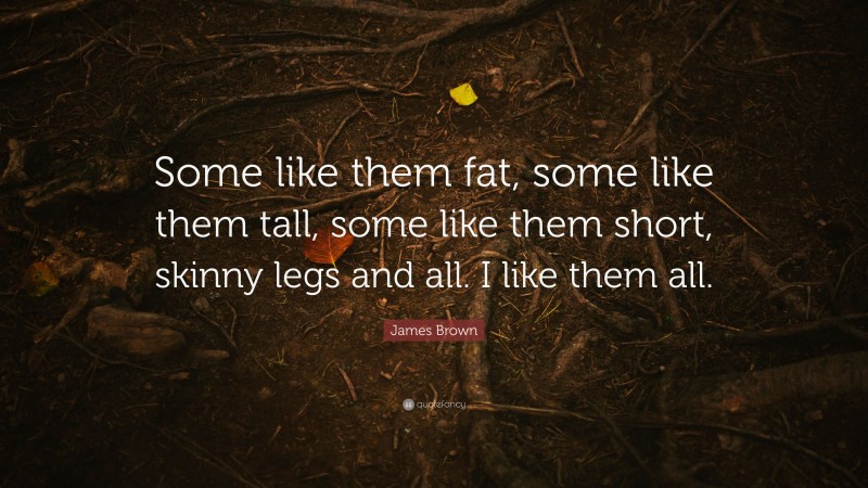 James Brown Quote: “Some like them fat, some like them tall, some like them short, skinny legs and all. I like them all.”