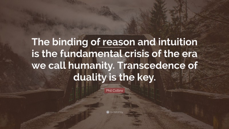 Phil Collins Quote: “The binding of reason and intuition is the fundamental crisis of the era we call humanity. Transcedence of duality is the key.”