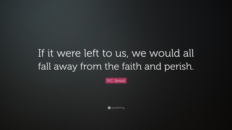 R.C. Sproul Quote: “If it were left to us, we would all fall away from the faith and perish.”