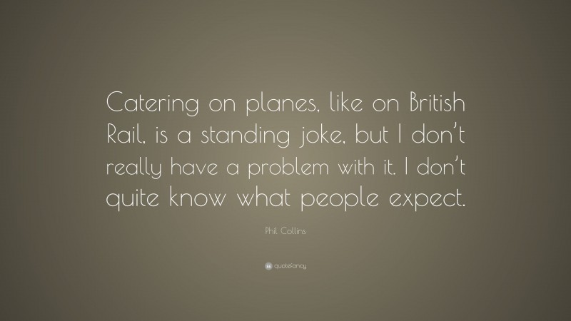 Phil Collins Quote: “Catering on planes, like on British Rail, is a standing joke, but I don’t really have a problem with it. I don’t quite know what people expect.”