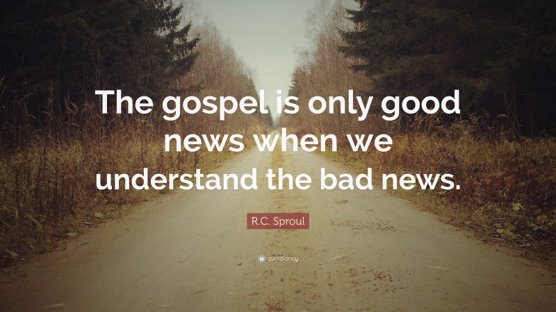 R.C. Sproul Quote: “The gospel is only good news when we understand the bad news.”