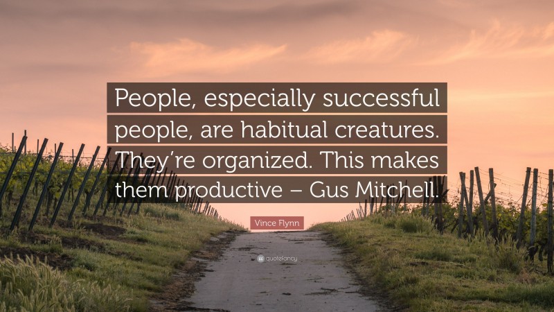 Vince Flynn Quote: “People, especially successful people, are habitual creatures. They’re organized. This makes them productive – Gus Mitchell.”