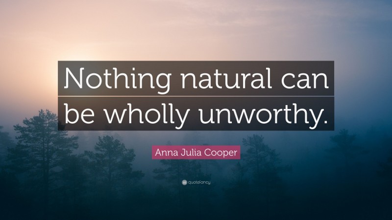 Anna Julia Cooper Quote: “Nothing natural can be wholly unworthy.”
