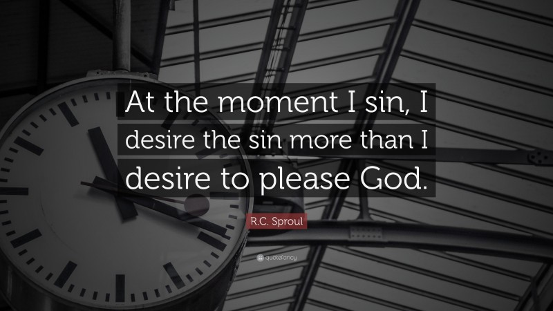R.C. Sproul Quote: “At the moment I sin, I desire the sin more than I desire to please God.”