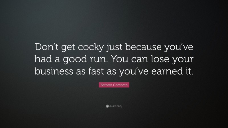 Barbara Corcoran Quote: “Don’t get cocky just because you’ve had a good run. You can lose your business as fast as you’ve earned it.”