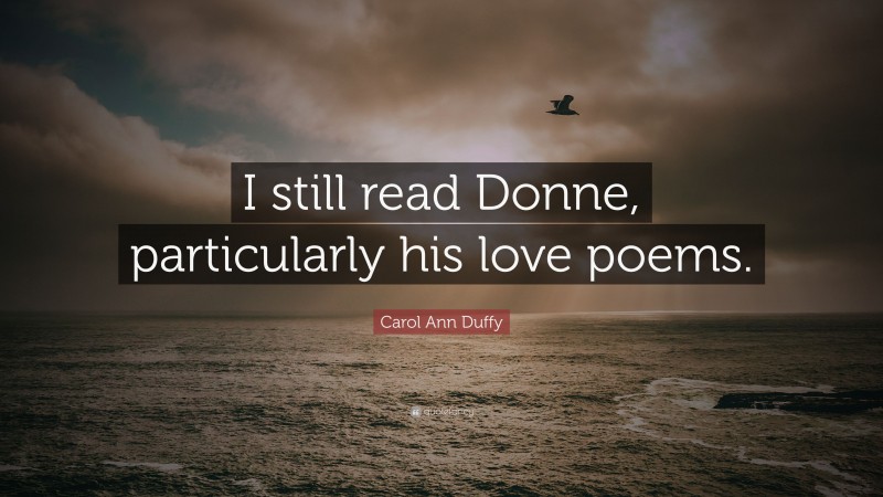Carol Ann Duffy Quote: “I still read Donne, particularly his love poems.”