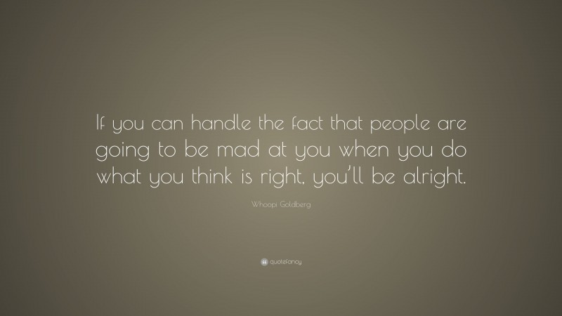Whoopi Goldberg Quote: “If you can handle the fact that people are going to be mad at you when you do what you think is right, you’ll be alright.”