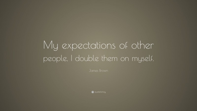 James Brown Quote: “My expectations of other people, I double them on myself.”