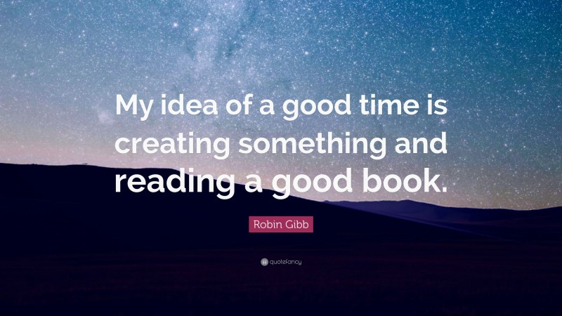 Robin Gibb Quote: “My idea of a good time is creating something and reading a good book.”