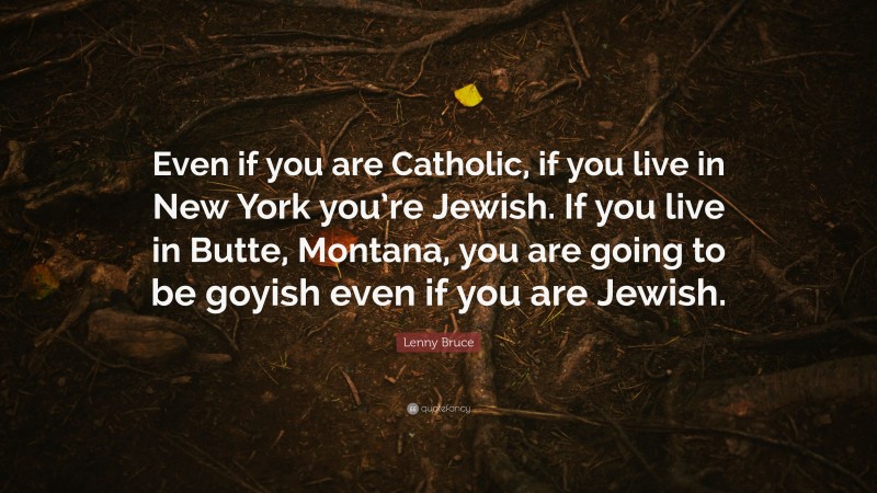 Lenny Bruce Quote: “Even if you are Catholic, if you live in New York you’re Jewish. If you live in Butte, Montana, you are going to be goyish even if you are Jewish.”