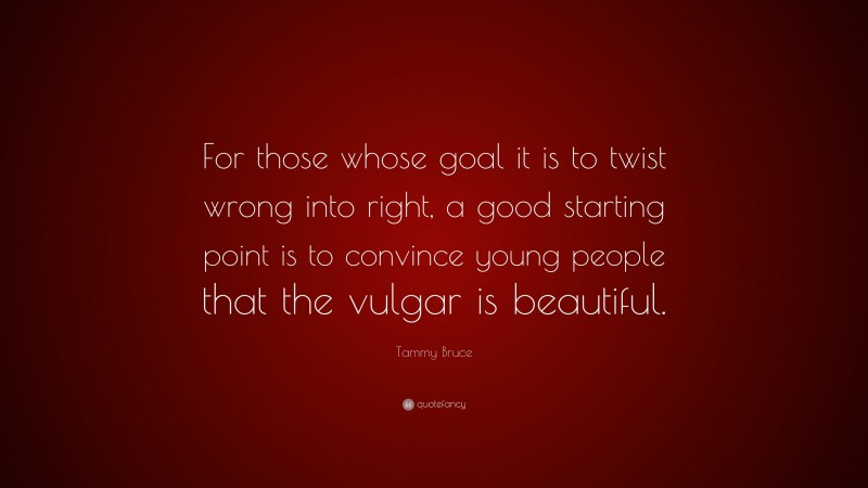 Tammy Bruce Quote: “For those whose goal it is to twist wrong into right, a good starting point is to convince young people that the vulgar is beautiful.”