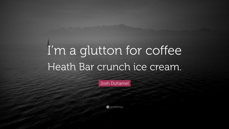 Josh Duhamel Quote: “I’m a glutton for coffee Heath Bar crunch ice cream.”
