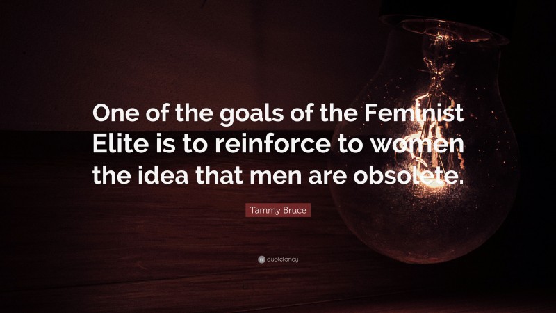 Tammy Bruce Quote: “One of the goals of the Feminist Elite is to reinforce to women the idea that men are obsolete.”