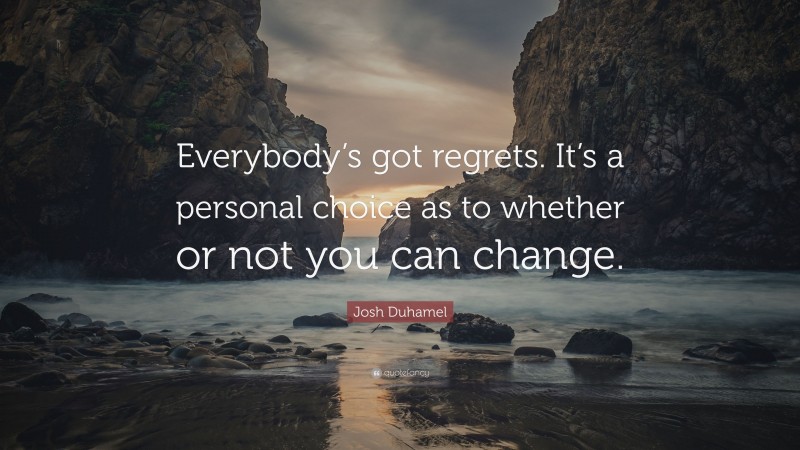 Josh Duhamel Quote: “Everybody’s got regrets. It’s a personal choice as to whether or not you can change.”
