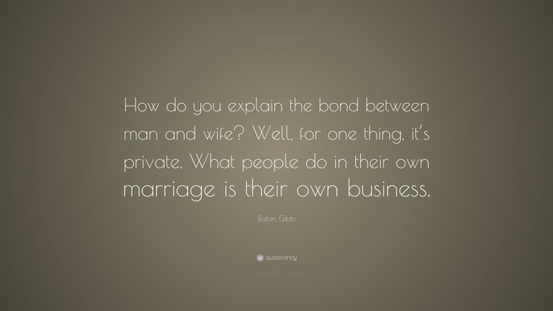 Robin Gibb Quote: “How do you explain the bond between man and wife? Well, for one thing, it’s private. What people do in their own marriage is their own business.”