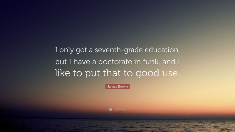 James Brown Quote: “I only got a seventh-grade education, but I have a doctorate in funk, and I like to put that to good use.”
