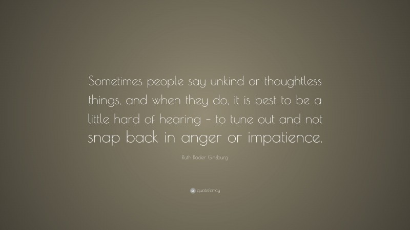 Ruth Bader Ginsburg Quote: “Sometimes people say unkind or thoughtless things, and when they do, it is best to be a little hard of hearing – to tune out and not snap back in anger or impatience.”