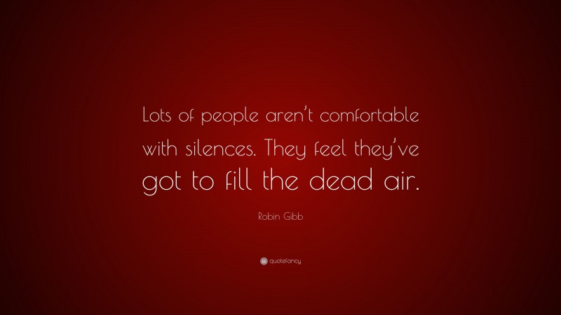 Robin Gibb Quote: “Lots of people aren’t comfortable with silences. They feel they’ve got to fill the dead air.”