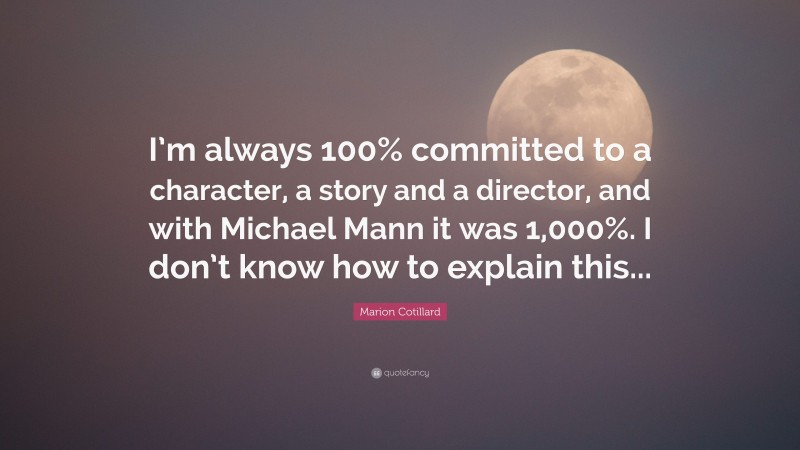 Marion Cotillard Quote: “I’m always 100% committed to a character, a story and a director, and with Michael Mann it was 1,000%. I don’t know how to explain this...”