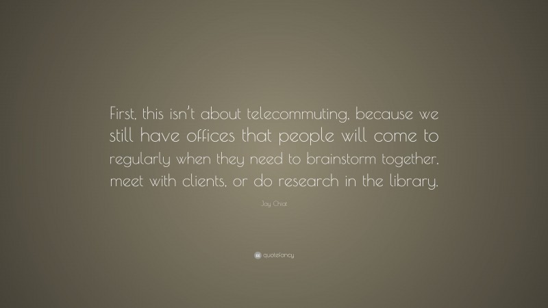 Jay Chiat Quote: “First, this isn’t about telecommuting, because we still have offices that people will come to regularly when they need to brainstorm together, meet with clients, or do research in the library.”