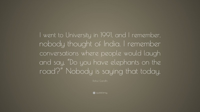 Rahul Gandhi Quote: “I went to University in 1991, and I remember, nobody thought of India. I remember conversations where people would laugh and say, “Do you have elephants on the road?” Nobody is saying that today.”