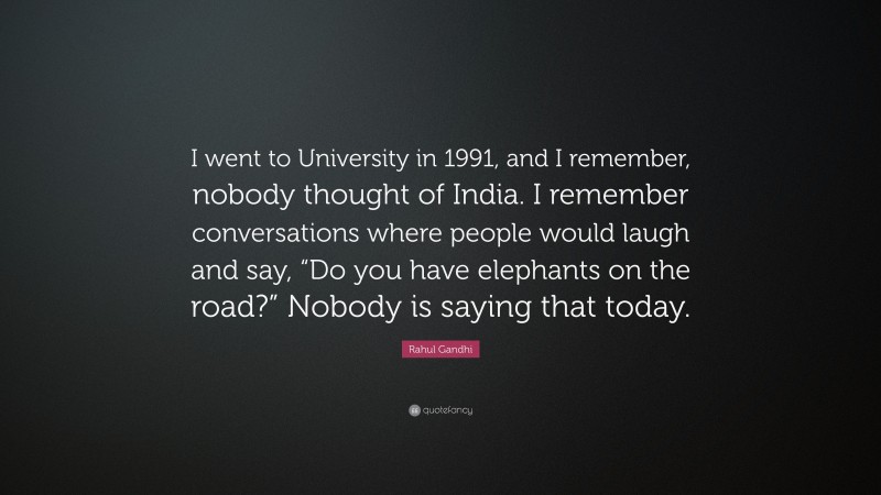 Rahul Gandhi Quote: “I went to University in 1991, and I remember, nobody thought of India. I remember conversations where people would laugh and say, “Do you have elephants on the road?” Nobody is saying that today.”