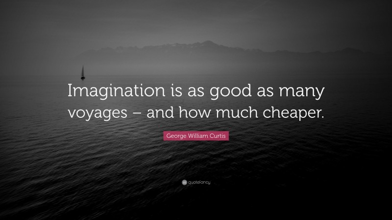 George William Curtis Quote: “Imagination is as good as many voyages – and how much cheaper.”