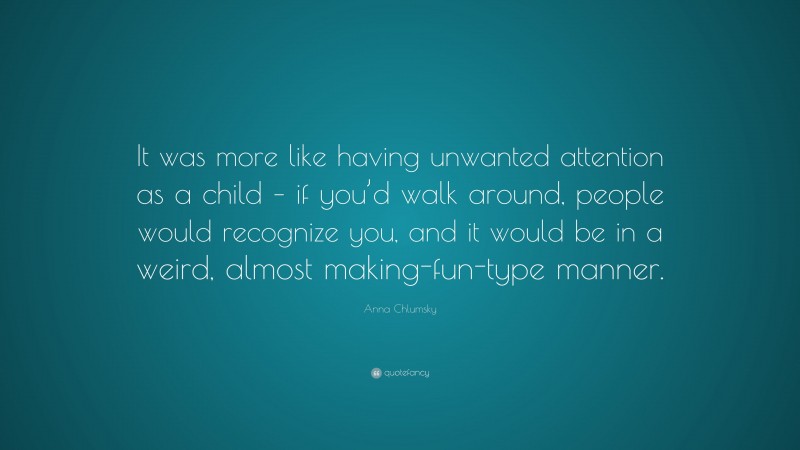 Anna Chlumsky Quote: “It was more like having unwanted attention as a child – if you’d walk around, people would recognize you, and it would be in a weird, almost making-fun-type manner.”